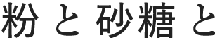 粉と砂糖と